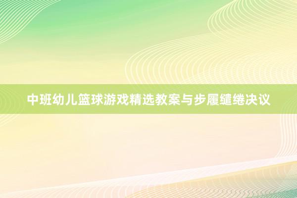 中班幼儿篮球游戏精选教案与步履缱绻决议